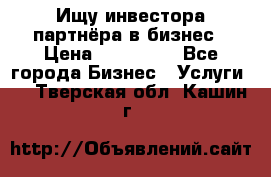 Ищу инвестора-партнёра в бизнес › Цена ­ 500 000 - Все города Бизнес » Услуги   . Тверская обл.,Кашин г.